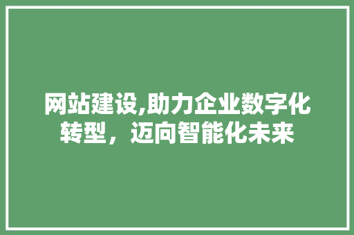 网站建设,助力企业数字化转型，迈向智能化未来