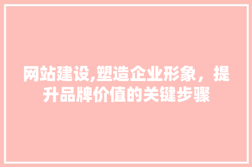 网站建设,塑造企业形象，提升品牌价值的关键步骤