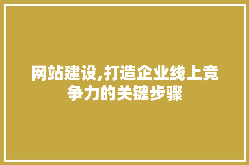 网站建设,打造企业线上竞争力的关键步骤