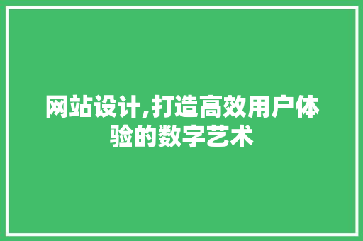 网站设计,打造高效用户体验的数字艺术