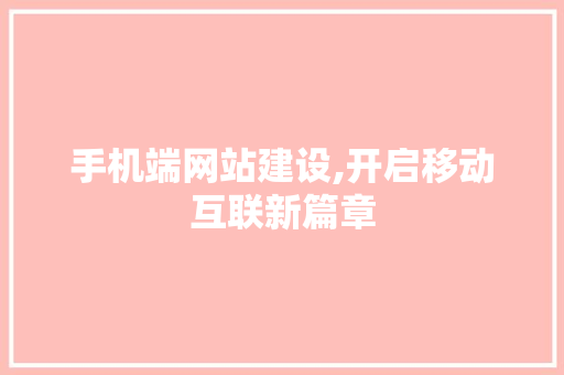 手机端网站建设,开启移动互联新篇章 手机端网站建设,开启移动互联新篇章 360搜优化