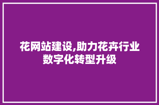 花网站建设,助力花卉行业数字化转型升级 搜狗优化