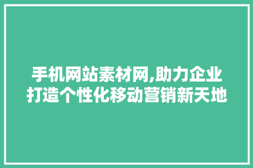 手机网站素材网,助力企业打造个性化移动营销新天地 手机网站素材网,助力企业打造个性化移动营销新天地 网站优化