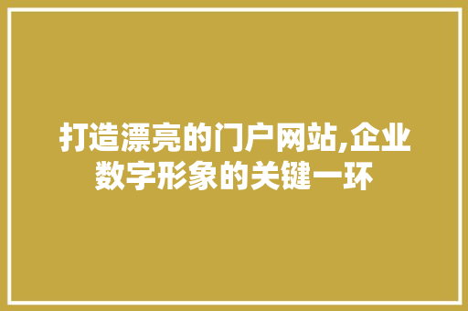 打造漂亮的门户网站,企业数字形象的关键一环