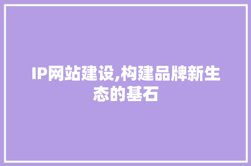 IP网站建设,构建品牌新生态的基石