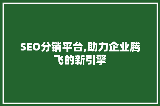 SEO分销平台,助力企业腾飞的新引擎