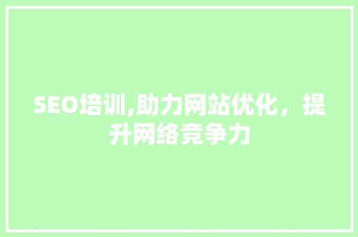 SEO培训,助力网站优化，提升网络竞争力 360搜优化