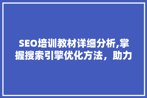 SEO培训教材详细分析,掌握搜索引擎优化方法，助力网站排名提升 网站优化