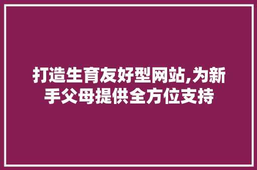 打造生育友好型网站,为新手父母提供全方位支持