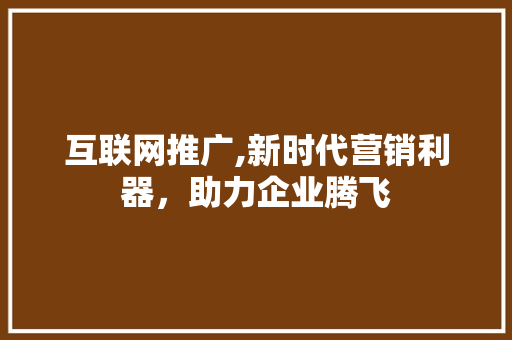 互联网推广,新时代营销利器，助力企业腾飞 头条优化