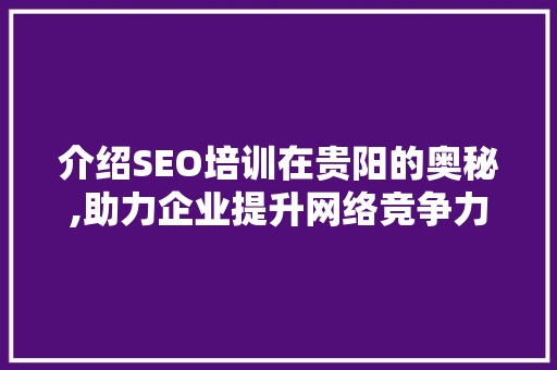 介绍SEO培训在贵阳的奥秘,助力企业提升网络竞争力