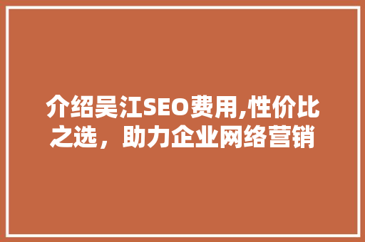 介绍吴江SEO费用,性价比之选，助力企业网络营销