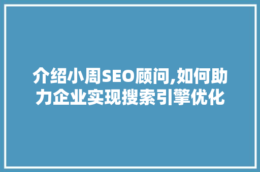 介绍小周SEO顾问,如何助力企业实现搜索引擎优化 头条优化