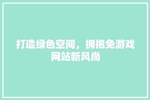 打造绿色空间，拥抱免游戏网站新风尚 打造绿色空间，拥抱免游戏网站新风尚 360搜优化