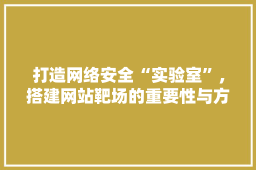 打造网络安全“实验室”,搭建网站靶场的重要性与方法探索
