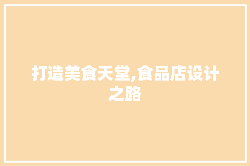 打造美食天堂,食品店设计之路 打造美食天堂,食品店设计之路 360搜优化