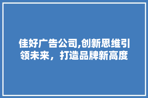 佳好广告公司,创新思维引领未来，打造品牌新高度