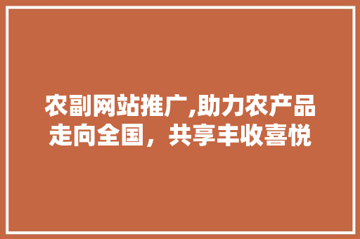 农副网站推广,助力农产品走向全国，共享丰收喜悦 百度算法