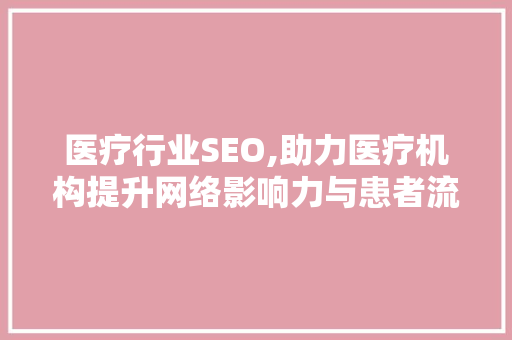 医疗行业SEO,助力医疗机构提升网络影响力与患者流量