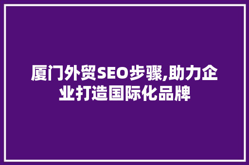 厦门外贸SEO步骤,助力企业打造国际化品牌 360搜优化