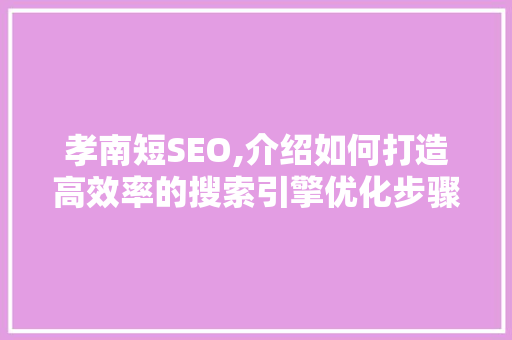 孝南短SEO,介绍如何打造高效率的搜索引擎优化步骤 头条优化
