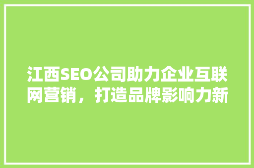 江西SEO公司助力企业互联网营销，打造品牌影响力新高度 百度算法