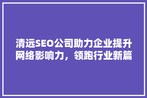 清远SEO公司助力企业提升网络影响力，领跑行业新篇章 搜狗优化