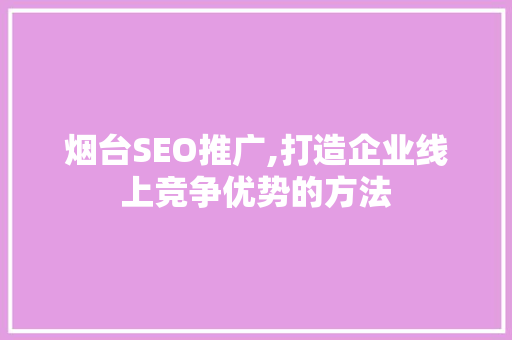 烟台SEO推广,打造企业线上竞争优势的方法