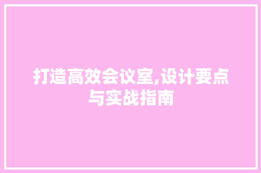 打造高效会议室,设计要点与实战指南 打造高效会议室,设计要点与实战指南 英文谷歌算法