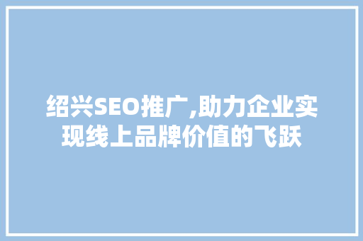 绍兴SEO推广,助力企业实现线上品牌价值的飞跃 百度算法