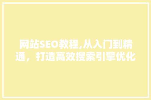 网站SEO教程,从入门到精通，打造高效搜索引擎优化步骤
