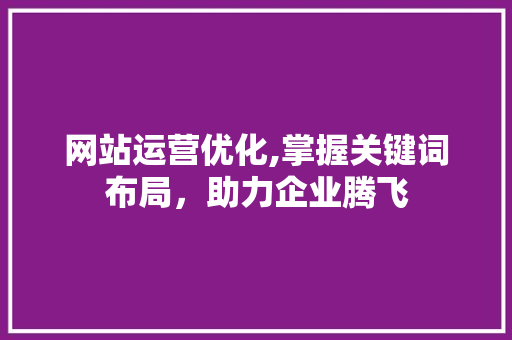 网站运营优化,掌握关键词布局，助力企业腾飞