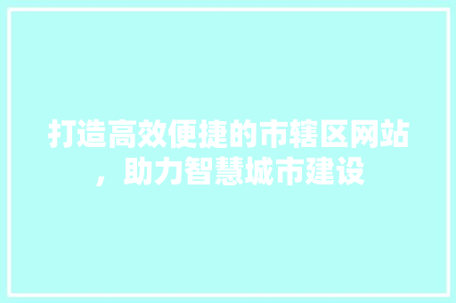 打造高效便捷的市辖区网站，助力智慧城市建设