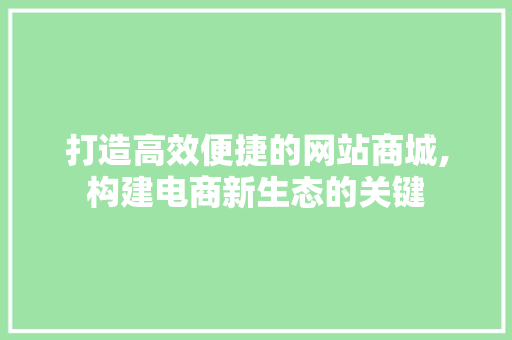 打造高效便捷的网站商城,构建电商新生态的关键 打造高效便捷的网站商城,构建电商新生态的关键 360搜优化