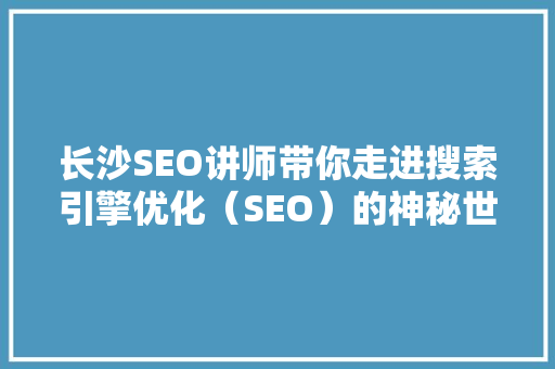 长沙SEO讲师带你走进搜索引擎优化（SEO）的神秘世界