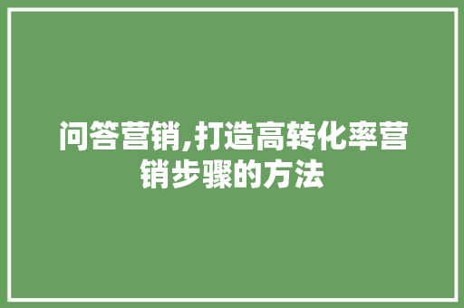 问答营销,打造高转化率营销步骤的方法