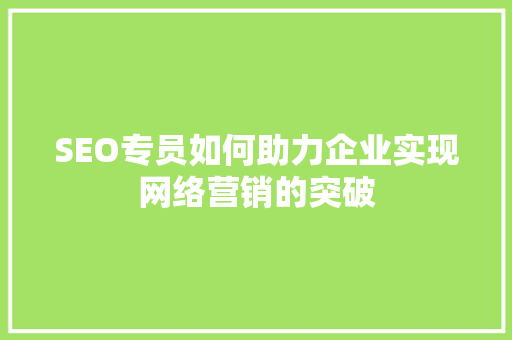 SEO专员如何助力企业实现网络营销的突破 AI技术学习