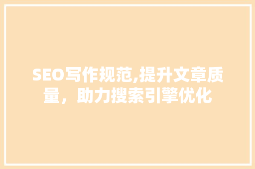 SEO写作规范,提升文章质量，助力搜索引擎优化 seo技术