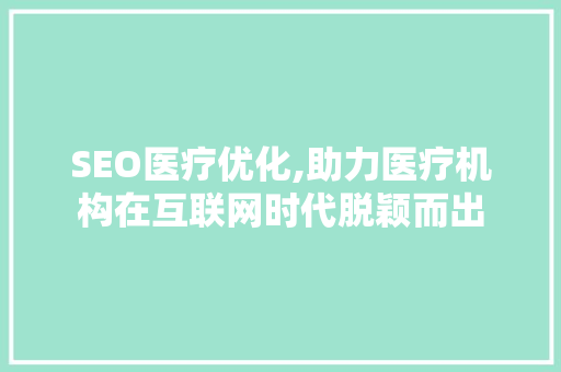 SEO医疗优化,助力医疗机构在互联网时代脱颖而出
