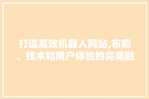 打造高效机器人网站,布局、技术和用户体验的完美融合 打造高效机器人网站,布局、技术和用户体验的完美融合 头条优化