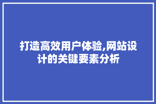 打造高效用户体验,网站设计的关键要素分析 打造高效用户体验,网站设计的关键要素分析 小程序开发