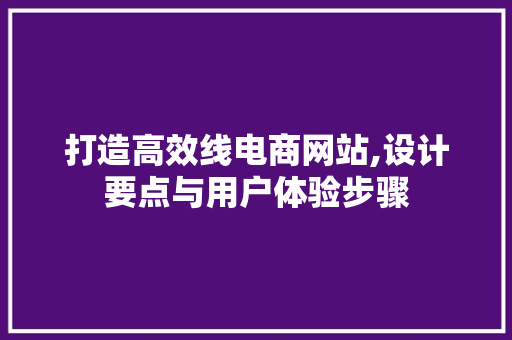 打造高效线电商网站,设计要点与用户体验步骤 打造高效线电商网站,设计要点与用户体验步骤 网站优化