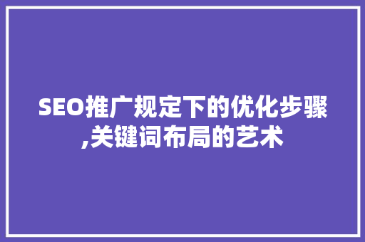 SEO推广规定下的优化步骤,关键词布局的艺术 网站开发