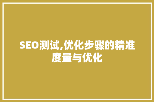 SEO测试,优化步骤的精准度量与优化 搜狗优化