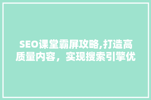 SEO课堂霸屏攻略,打造高质量内容，实现搜索引擎优化霸屏 AI技术学习
