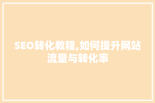 SEO转化教程,如何提升网站流量与转化率 头条优化