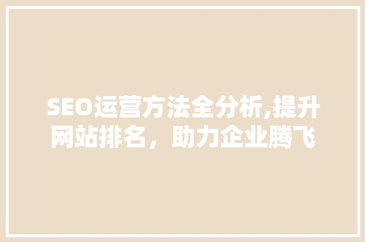SEO运营方法全分析,提升网站排名，助力企业腾飞
