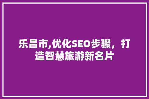 乐昌市,优化SEO步骤，打造智慧旅游新名片