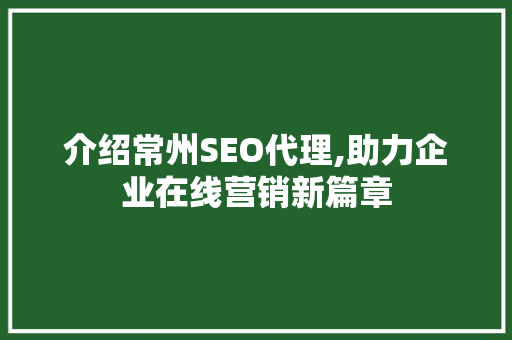介绍常州SEO代理,助力企业在线营销新篇章