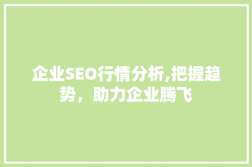 企业SEO行情分析,把握趋势，助力企业腾飞